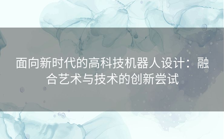 面向新时代的高科技机器人设计：融合艺术与技术的创新尝试