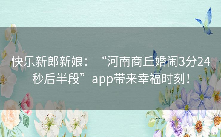 快乐新郎新娘：“河南商丘婚闹3分24秒后半段”app带来幸福时刻！