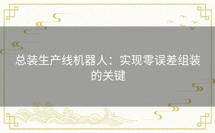 总装生产线机器人：实现零误差组装的关键
