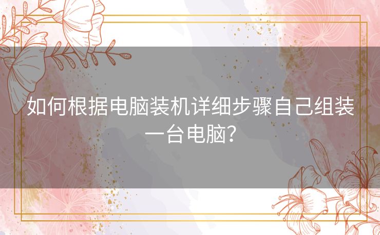 如何根据电脑装机详细步骤自己组装一台电脑？