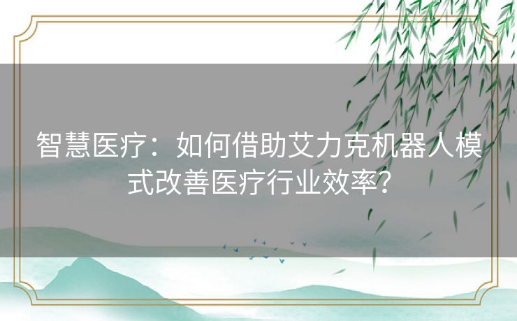 智慧医疗：如何借助艾力克机器人模式改善医疗行业效率？