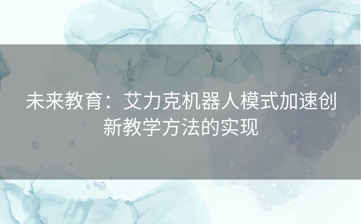 未来教育：艾力克机器人模式加速创新教学方法的实现