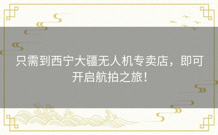 只需到西宁大疆无人机专卖店，即可开启航拍之旅！