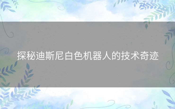 探秘迪斯尼白色机器人的技术奇迹