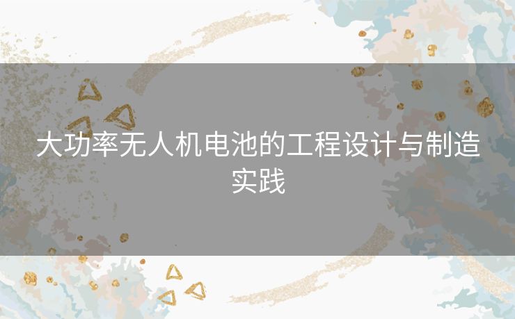 大功率无人机电池的工程设计与制造实践