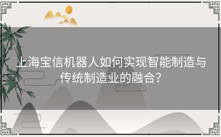 上海宝信机器人如何实现智能制造与传统制造业的融合？