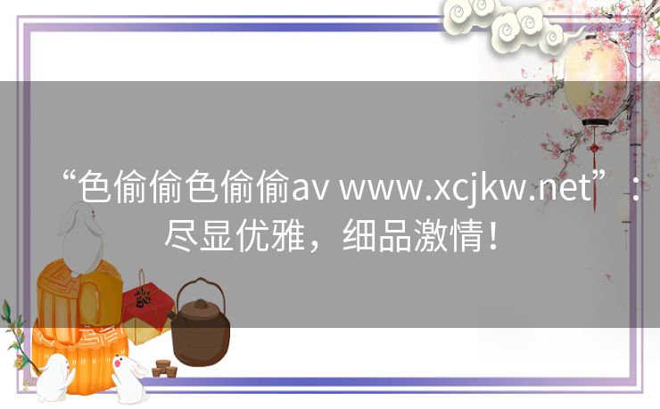 “色偷偷色偷偷av www.xcjkw.net”：尽显优雅，细品激情！