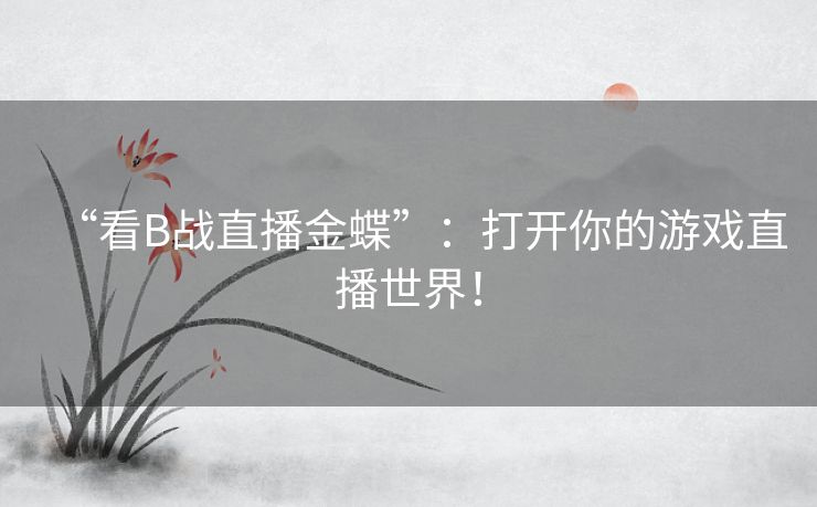 “看B战直播金蝶”:打开你的游戏直播世界! “看B战直播金蝶”:打开你的游戏直播世界!