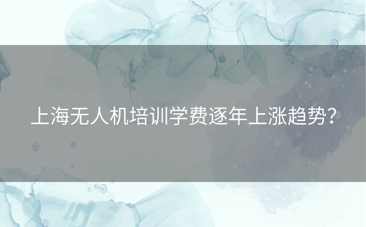 上海无人机培训学费逐年上涨趋势？