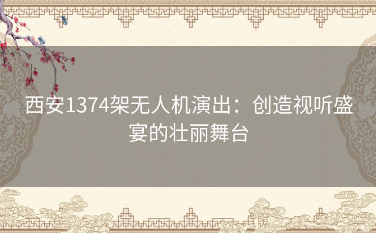 西安1374架无人机演出：创造视听盛宴的壮丽舞台