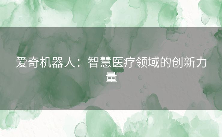 爱奇机器人：智慧医疗领域的创新力量