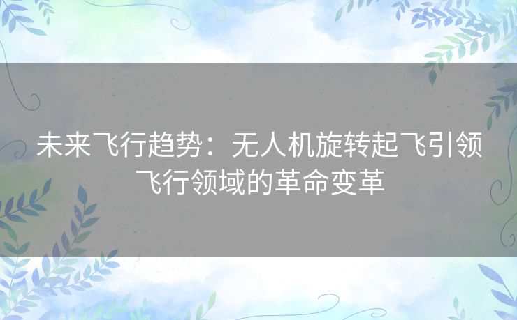 未来飞行趋势：无人机旋转起飞引领飞行领域的革命变革