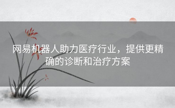 网易机器人助力医疗行业，提供更精确的诊断和治疗方案