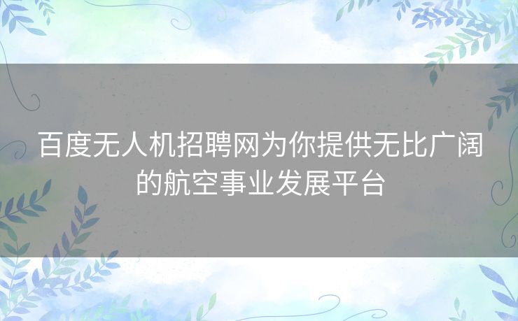 百度无人机招聘网为你提供无比广阔的航空事业发展平台