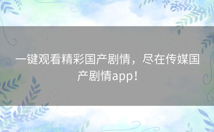 一键观看精彩国产剧情，尽在传媒国产剧情app！