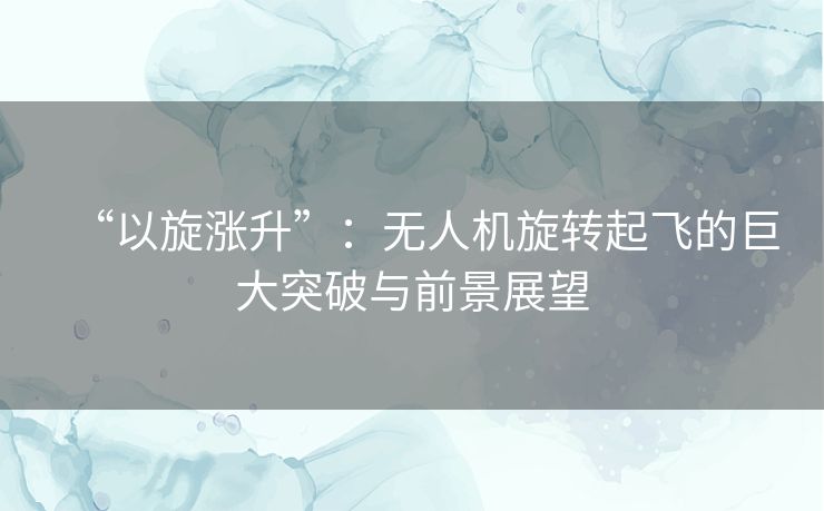 “以旋涨升”：无人机旋转起飞的巨大突破与前景展望