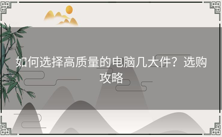 如何选择高质量的电脑几大件？选购攻略