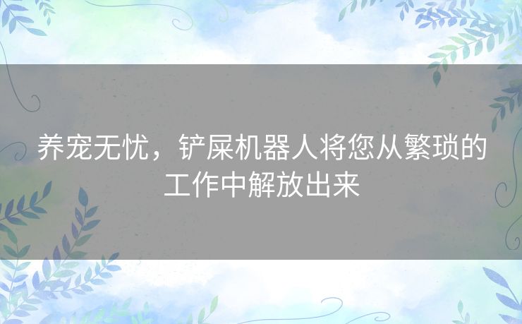 养宠无忧，铲屎机器人将您从繁琐的工作中解放出来