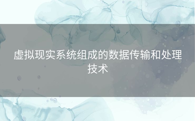 虚拟现实系统组成的数据传输和处理技术 虚拟现实系统组成的数据传输和处理技术