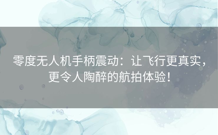 零度无人机手柄震动：让飞行更真实，更令人陶醉的航拍体验！