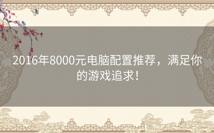 2016年8000元电脑配置推荐，满足你的游戏追求！