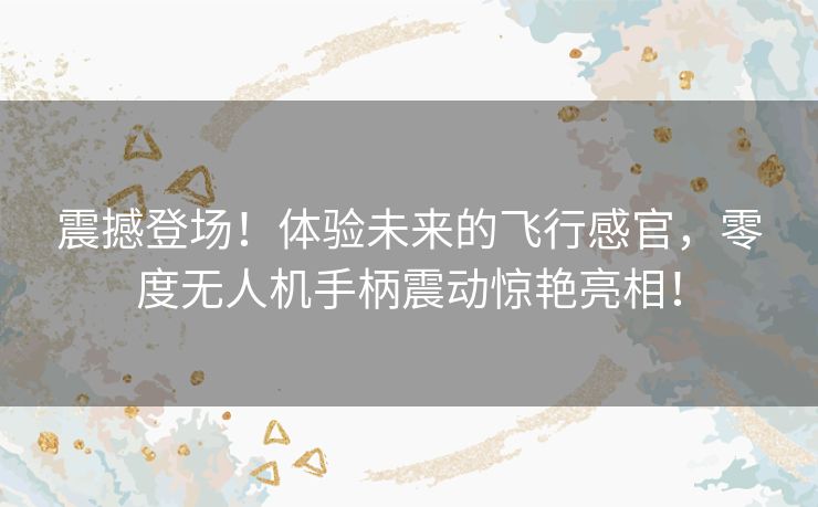 震撼登场！体验未来的飞行感官，零度无人机手柄震动惊艳亮相！