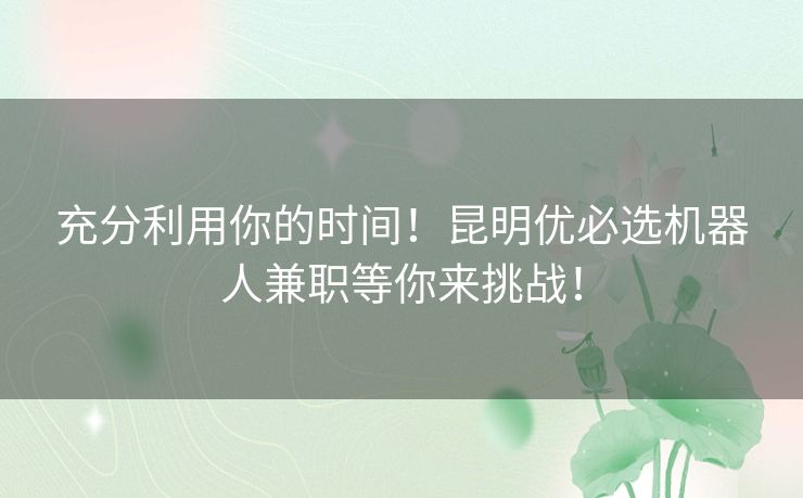 充分利用你的时间！昆明优必选机器人兼职等你来挑战！