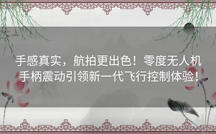 手感真实，航拍更出色！零度无人机手柄震动引领新一代飞行控制体验！
