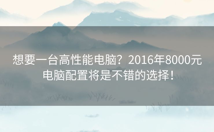想要一台高性能电脑？2016年8000元电脑配置将是不错的选择！