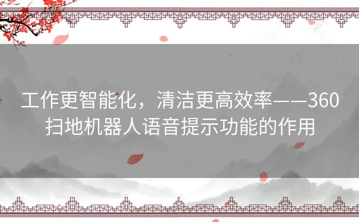 工作更智能化，清洁更高效率——360扫地机器人语音提示功能的作用