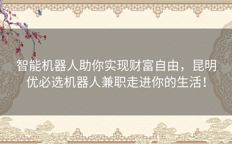 智能机器人助你实现财富自由，昆明优必选机器人兼职走进你的生活！