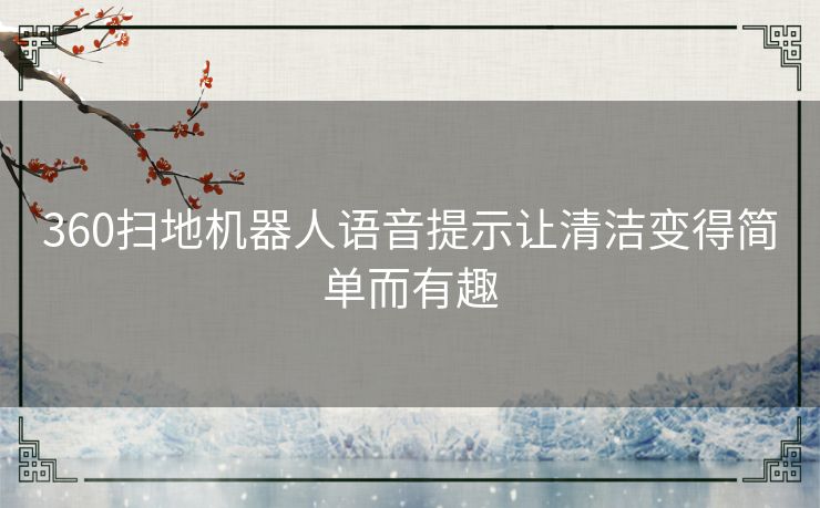 360扫地机器人语音提示让清洁变得简单而有趣