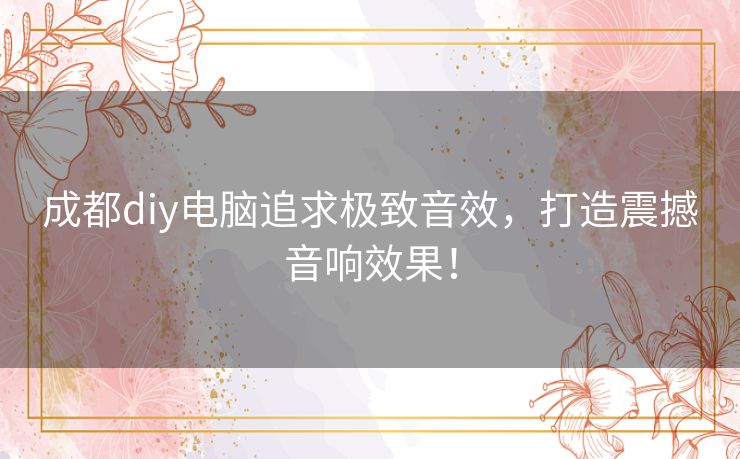 成都diy电脑追求极致音效，打造震撼音响效果！