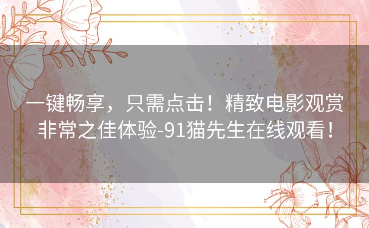 一键畅享，只需点击！精致电影观赏非常之佳体验-91猫先生在线观看！