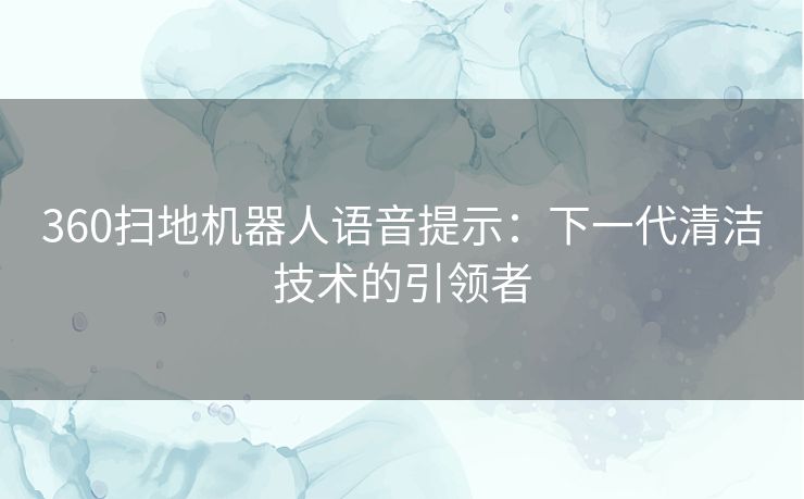 360扫地机器人语音提示：下一代清洁技术的引领者