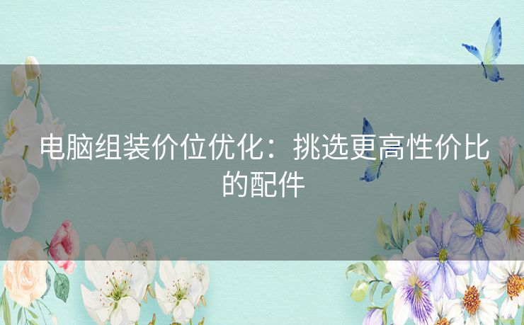 电脑组装价位优化：挑选更高性价比的配件