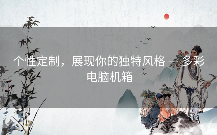 个性定制，展现你的独特风格 — 多彩电脑机箱