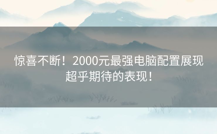 惊喜不断！2000元最强电脑配置展现超乎期待的表现！