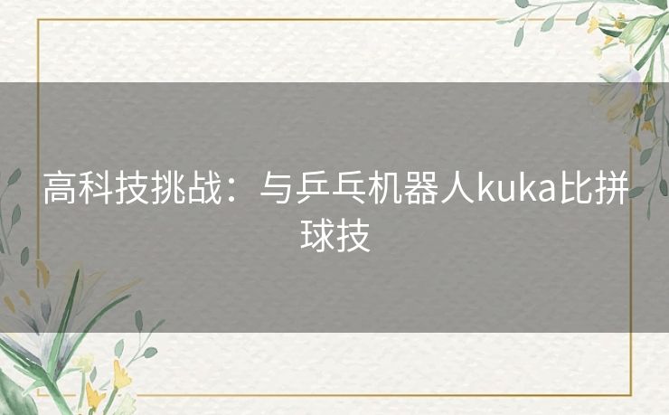 高科技挑战：与乒乓机器人kuka比拼球技