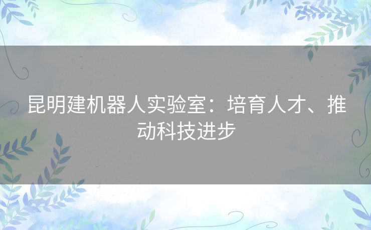 昆明建机器人实验室：培育人才、推动科技进步