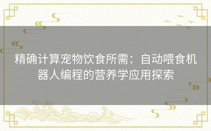 精确计算宠物饮食所需：自动喂食机器人编程的营养学应用探索