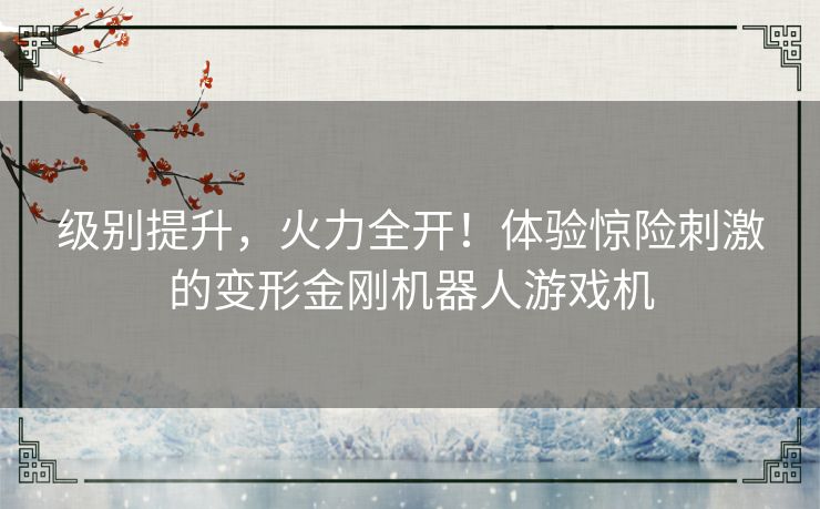 级别提升，火力全开！体验惊险刺激的变形金刚机器人游戏机