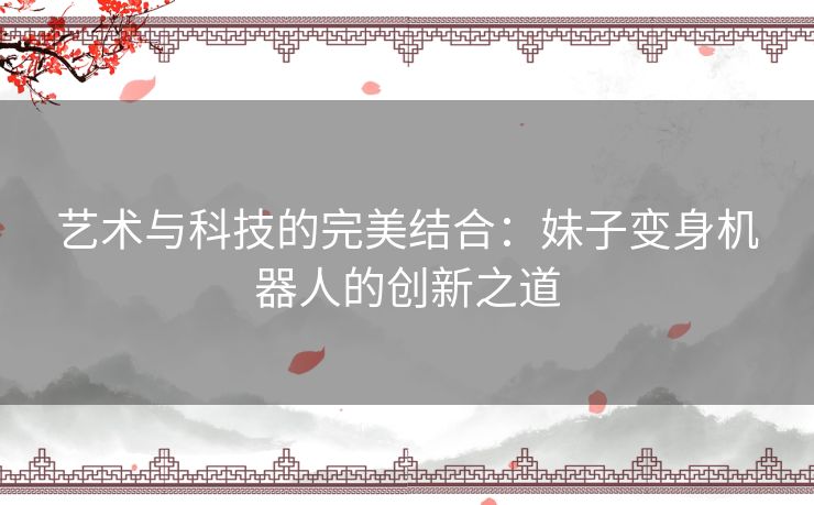 艺术与科技的完美结合：妹子变身机器人的创新之道