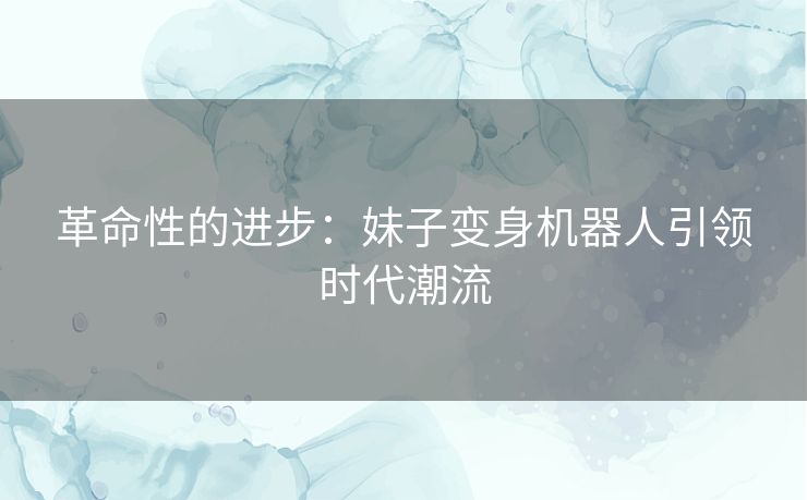 革命性的进步：妹子变身机器人引领时代潮流
