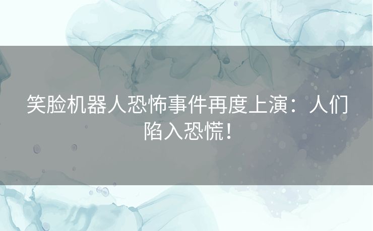笑脸机器人恐怖事件再度上演：人们陷入恐慌！