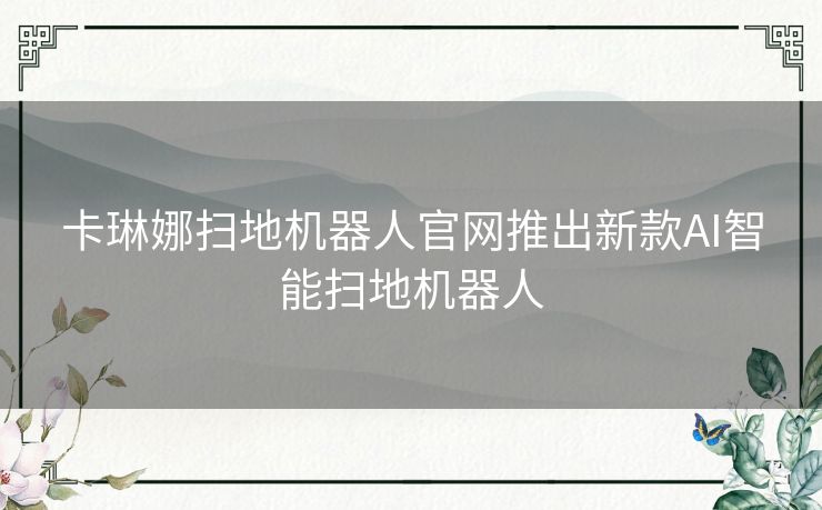 卡琳娜扫地机器人官网推出新款AI智能扫地机器人