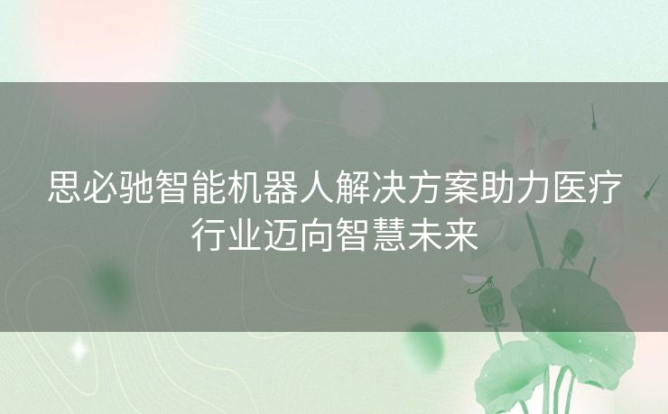 思必驰智能机器人解决方案助力医疗行业迈向智慧未来
