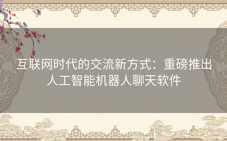 互联网时代的交流新方式：重磅推出人工智能机器人聊天软件