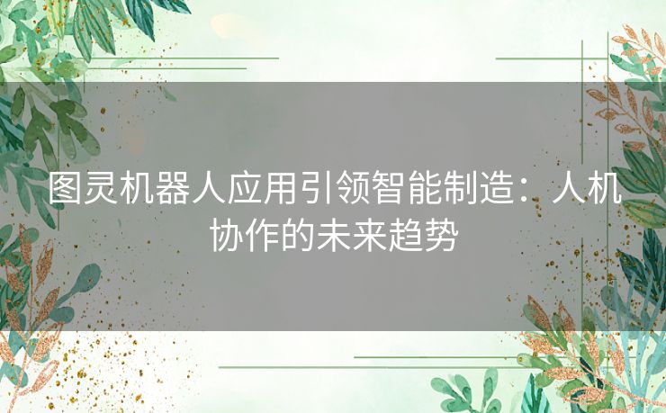图灵机器人应用引领智能制造：人机协作的未来趋势