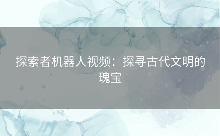 探索者机器人视频：探寻古代文明的瑰宝